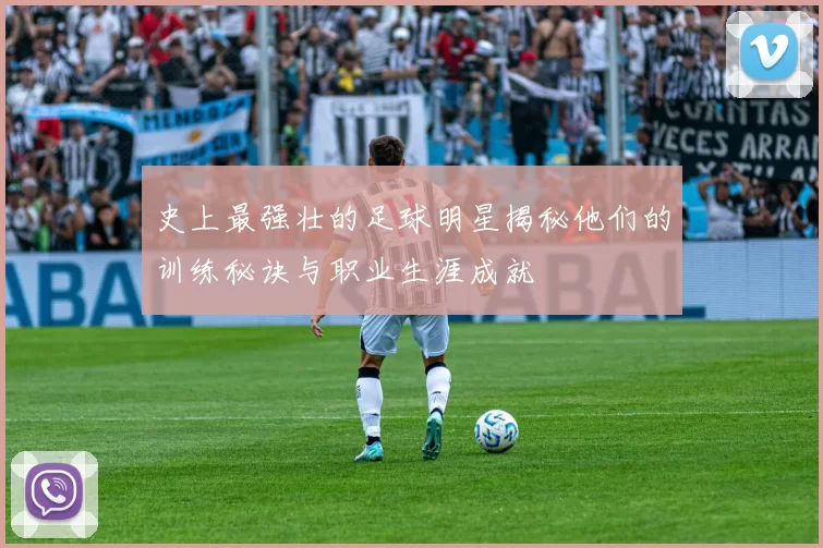 史上最强壮的足球明星揭秘他们的训练秘诀与职业生涯成就