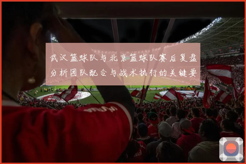 武汉篮球队与北京篮球队赛后复盘分析团队配合与战术执行的关键要素