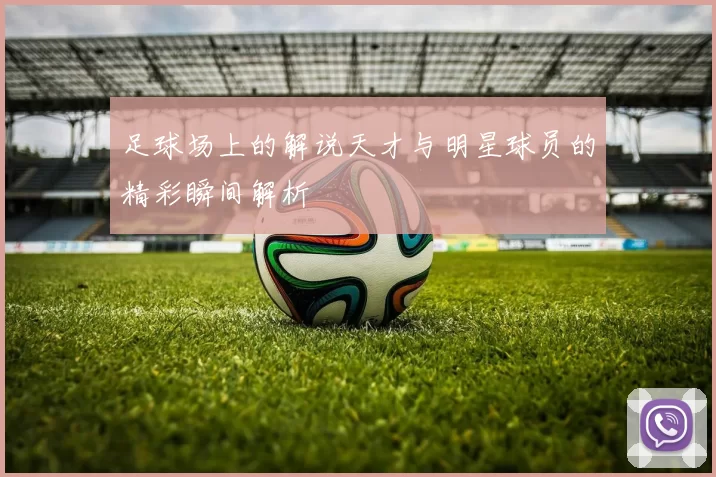 足球场上的解说天才与明星球员的精彩瞬间解析