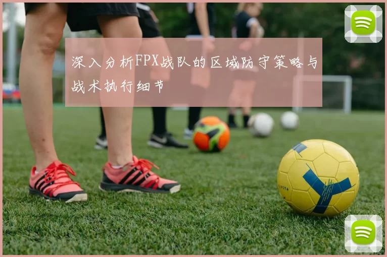 深入分析FPX战队的区域防守策略与战术执行细节