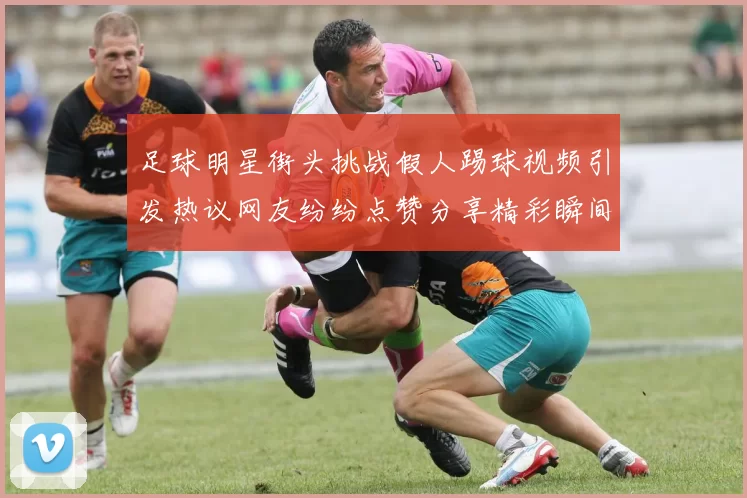 足球明星街头挑战假人踢球视频引发热议网友纷纷点赞分享精彩瞬间