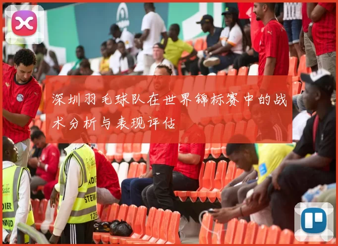 深圳羽毛球队在世界锦标赛中的战术分析与表现评估