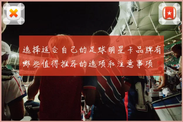 选择适合自己的足球明星卡品牌有哪些值得推荐的选项和注意事项