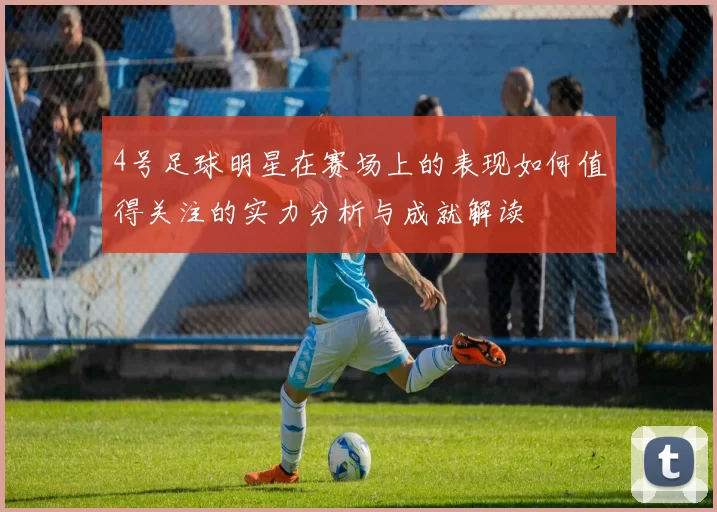 4号足球明星在赛场上的表现如何值得关注的实力分析与成就解读