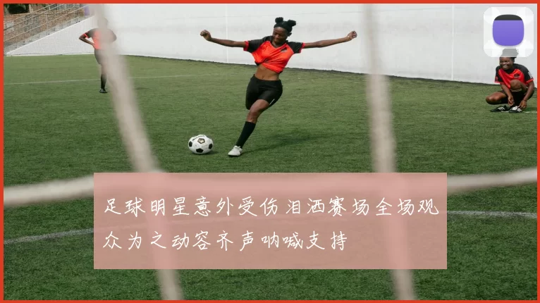 足球明星意外受伤泪洒赛场全场观众为之动容齐声呐喊支持