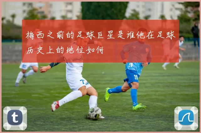 梅西之前的足球巨星是谁他在足球历史上的地位如何