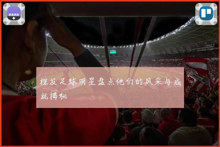 棕发足球明星盘点他们的风采与成就揭秘