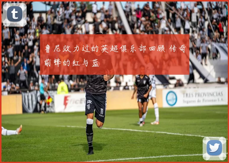 鲁尼效力过的英超俱乐部回顾 传奇前锋的红与蓝