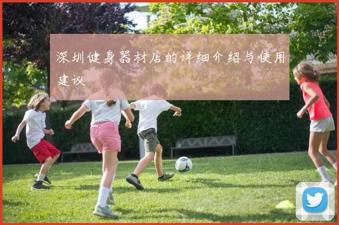 深圳健身器材店的详细介绍与使用建议