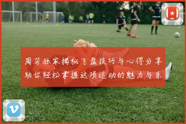 周芳独家揭秘飞盘技巧与心得分享助你轻松掌握这项运动的魅力与乐趣