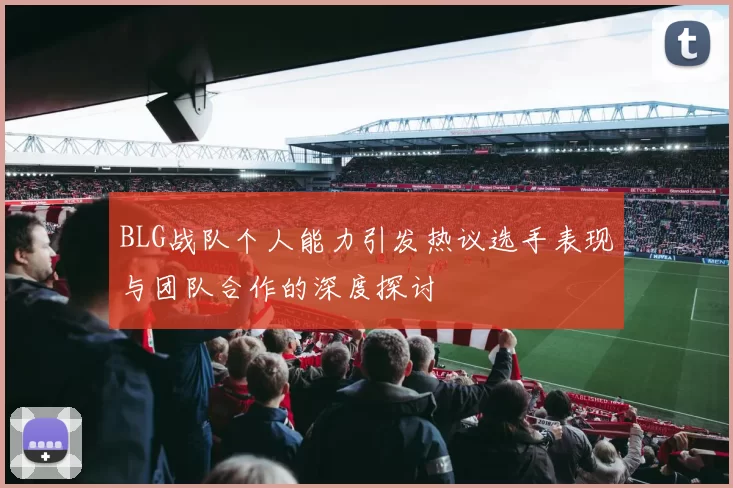 BLG战队个人能力引发热议选手表现与团队合作的深度探讨