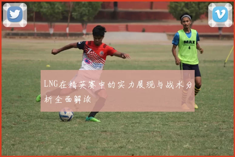 LNG在精英赛中的实力展现与战术分析全面解读