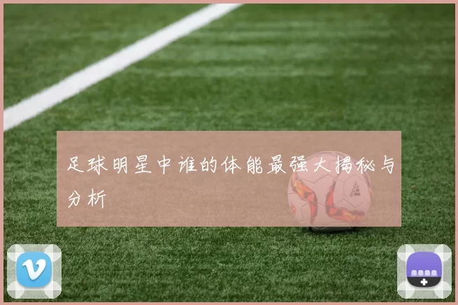 足球明星中谁的体能最强大揭秘与分析