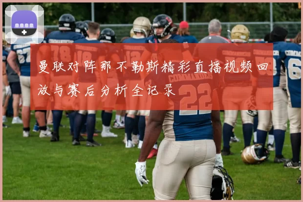 曼联对阵那不勒斯精彩直播视频回放与赛后分析全记录