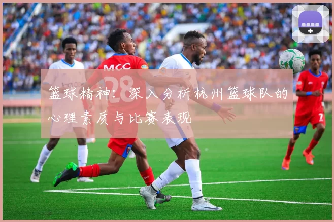 篮球精神：深入分析杭州篮球队的心理素质与比赛表现