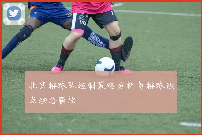 北京排球队控制策略分析与排球热点动态解读