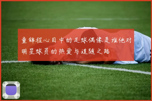 童锦程心目中的足球偶像是谁他对明星球员的热爱与追随之路