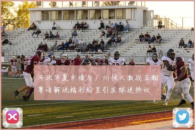 河北华夏幸福与广州恒大激战正酣粤语解说精彩纷呈引发球迷热议