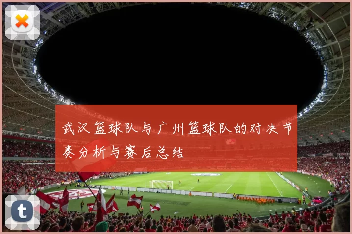 武汉篮球队与广州篮球队的对决节奏分析与赛后总结