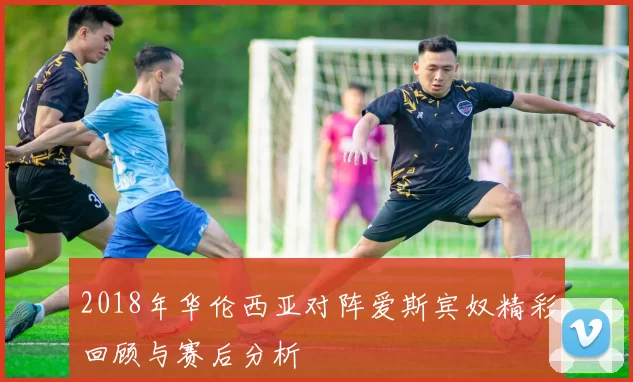2018年华伦西亚对阵爱斯宾奴精彩回顾与赛后分析