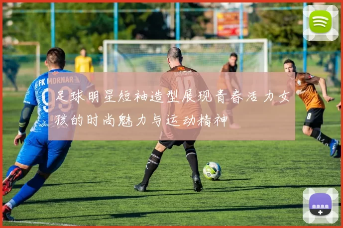 足球明星短袖造型展现青春活力女孩的时尚魅力与运动精神