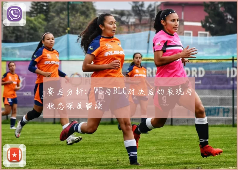 赛后分析：WE与BLG对决后的表现与状态深度解读