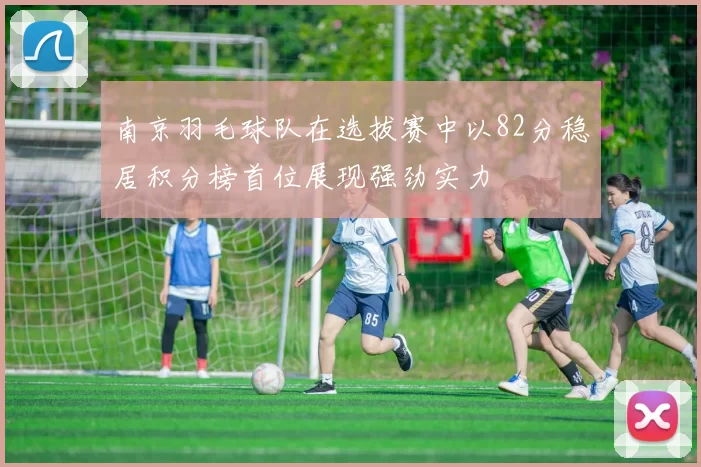 南京羽毛球队在选拔赛中以82分稳居积分榜首位展现强劲实力