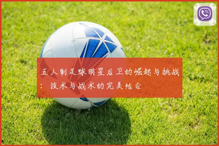 五人制足球明星后卫的崛起与挑战：技术与战术的完美结合