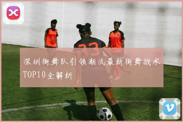 深圳街舞队引领潮流最新街舞战术TOP10全解析