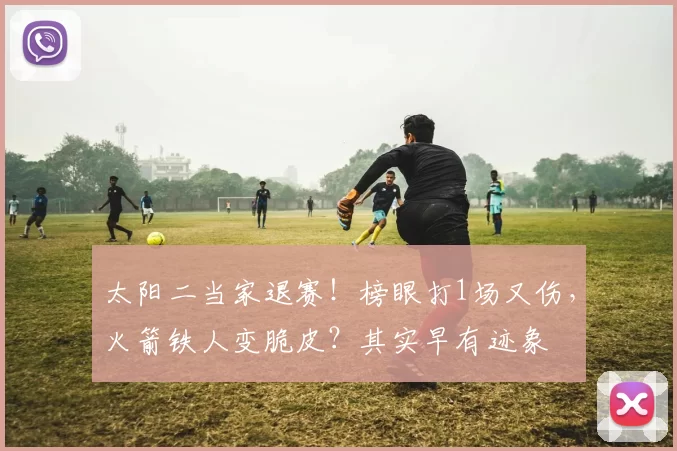太阳二当家退赛！榜眼打1场又伤，火箭铁人变脆皮？其实早有迹象