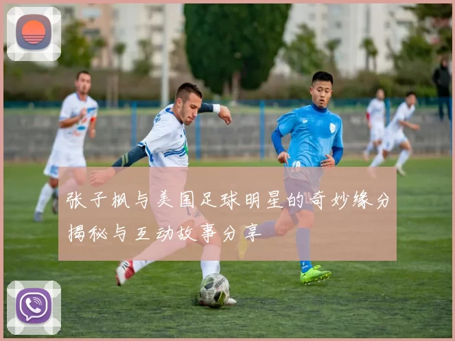张子枫与美国足球明星的奇妙缘分揭秘与互动故事分享