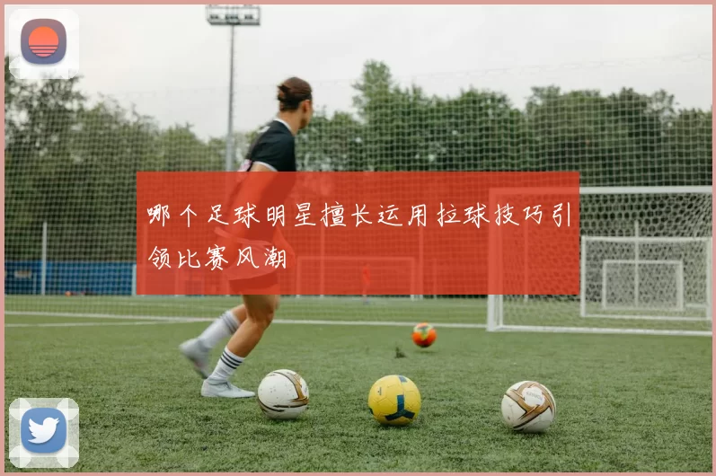 哪个足球明星擅长运用拉球技巧引领比赛风潮