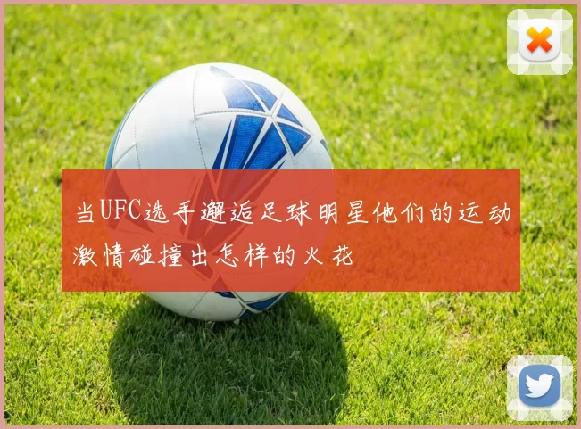 当UFC选手邂逅足球明星他们的运动激情碰撞出怎样的火花