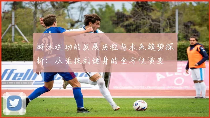 游泳运动的发展历程与未来趋势探析：从竞技到健身的全方位演变