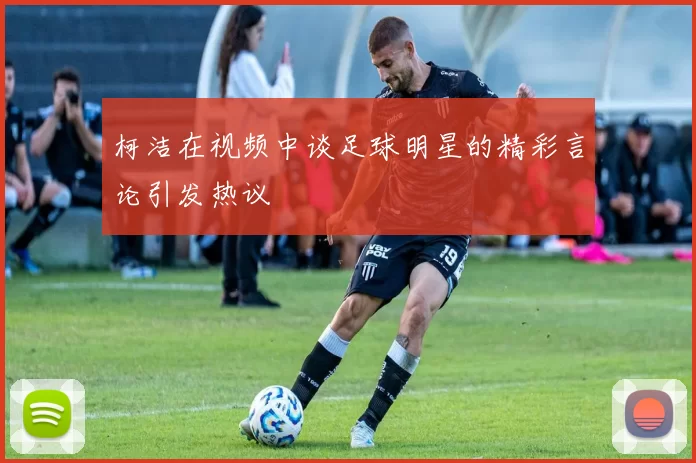 柯洁在视频中谈足球明星的精彩言论引发热议