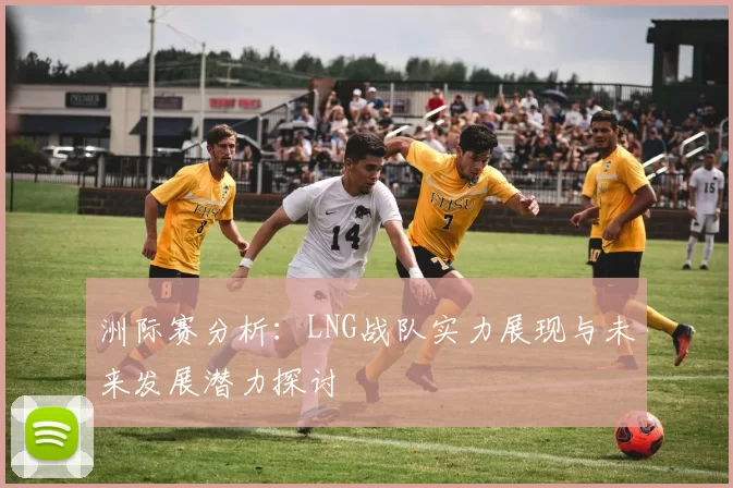 洲际赛分析：LNG战队实力展现与未来发展潜力探讨