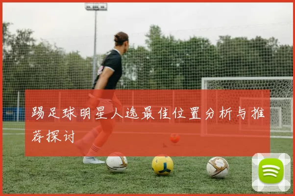 踢足球明星人选最佳位置分析与推荐探讨