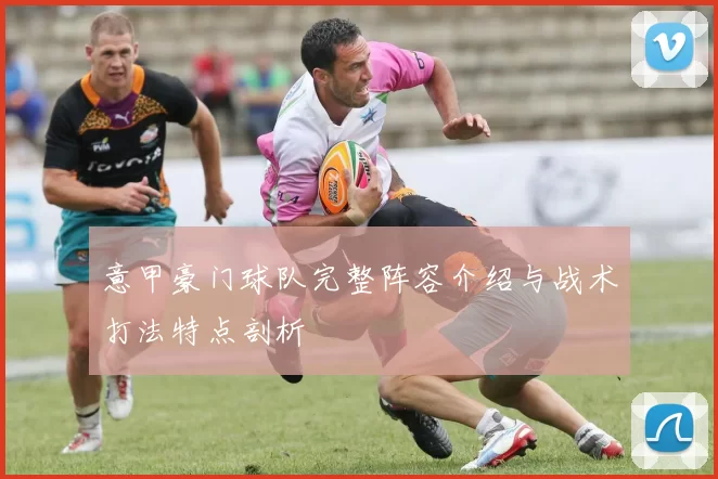 意甲豪门球队完整阵容介绍与战术打法特点剖析