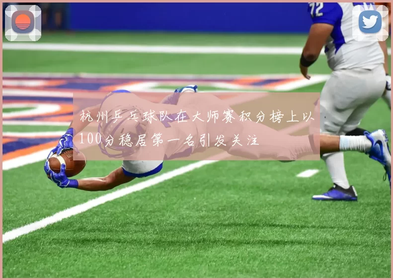杭州乒乓球队在大师赛积分榜上以100分稳居第一名引发关注