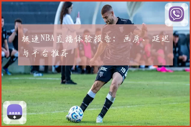 极速NBA直播体验报告：画质、延迟与平台推荐