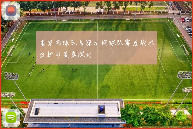 南京网球队与深圳网球队赛后战术分析与复盘探讨
