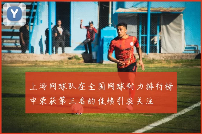 上海网球队在全国网球耐力排行榜中荣获第三名的佳绩引发关注