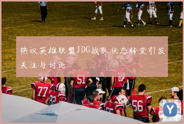 热议英雄联盟JDG战队状态转变引发关注与讨论