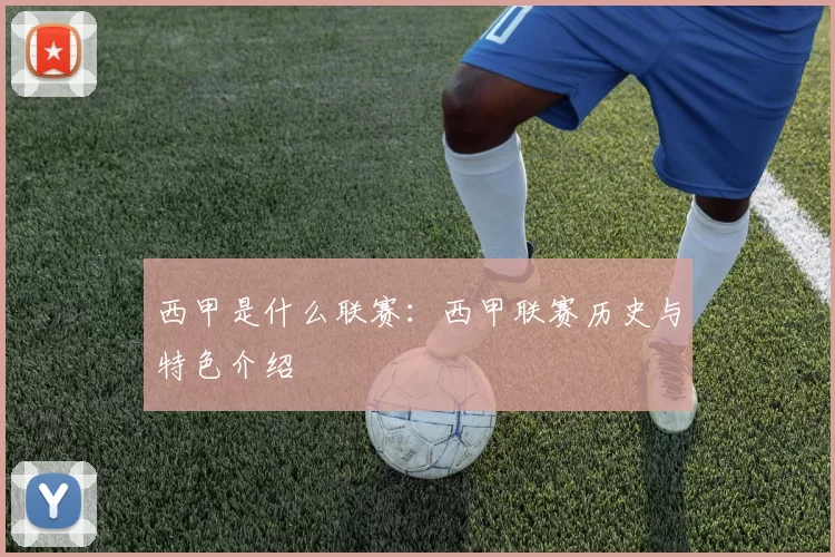 西甲是什么联赛：西甲联赛历史与特色介绍