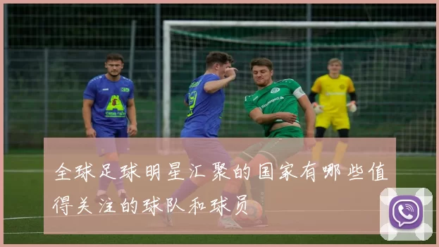 全球足球明星汇聚的国家有哪些值得关注的球队和球员