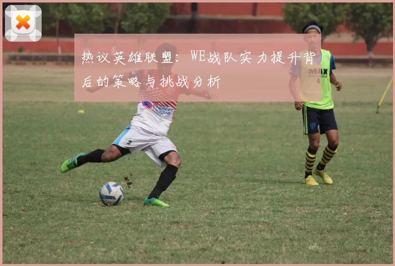 热议英雄联盟：WE战队实力提升背后的策略与挑战分析
