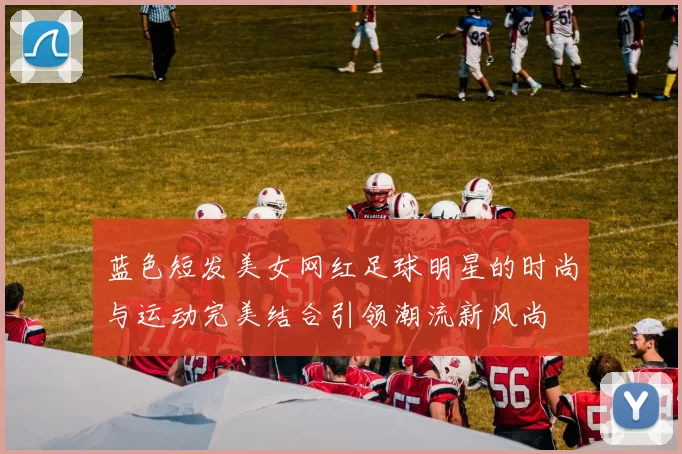 蓝色短发美女网红足球明星的时尚与运动完美结合引领潮流新风尚