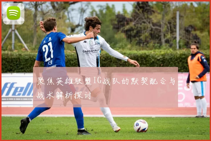 聚焦英雄联盟IG战队的默契配合与战术解析探讨