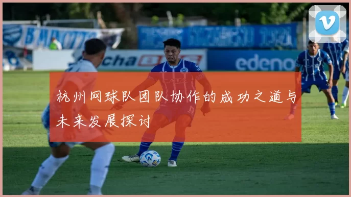 杭州网球队团队协作的成功之道与未来发展探讨