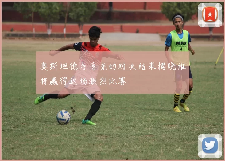 奥斯坦德与亨克的对决结果揭晓谁将赢得这场激烈比赛